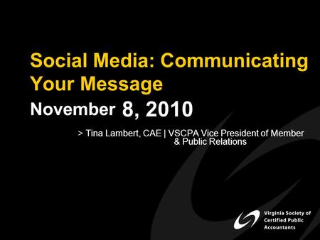 Social Media: Communicating Your Message November 8, 2010 > Tina Lambert, CAE | VSCPA Vice President of Member & Public Relations.