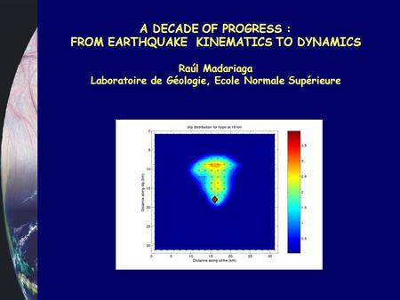 A DECADE OF PROGRESS : FROM EARTHQUAKE KINEMATICS TO DYNAMICS Raúl Madariaga Laboratoire de Géologie, Ecole Normale Supérieure.