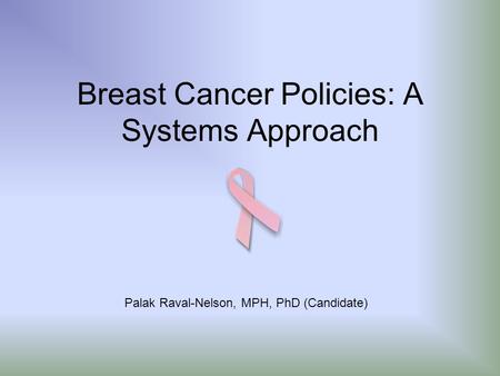 Breast Cancer Policies: A Systems Approach Palak Raval-Nelson, MPH, PhD (Candidate)