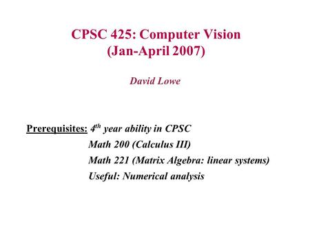 CPSC 425: Computer Vision (Jan-April 2007) David Lowe Prerequisites: 4 th year ability in CPSC Math 200 (Calculus III) Math 221 (Matrix Algebra: linear.