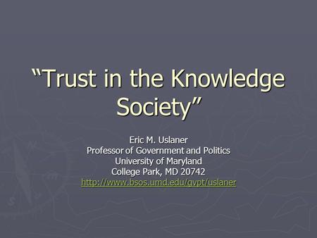 “Trust in the Knowledge Society” Eric M. Uslaner Professor of Government and Politics University of Maryland College Park, MD 20742