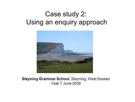 Case study 2: Using an enquiry approach Steyning Grammar School, Steyning, West Sussex Year 7 June 2009.