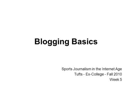 Blogging Basics Sports Journalism in the Internet Age Tufts - Ex-College - Fall 2010 Week 5.