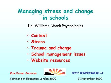 Managing stress and change in schools Context Stress Trauma and change School management issues Website resources Dai Williams, Work Psychologist Eos Career.