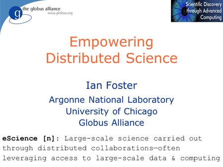 Empowering Distributed Science Ian Foster Argonne National Laboratory University of Chicago Globus Alliance eScience [n]: Large-scale science carried out.