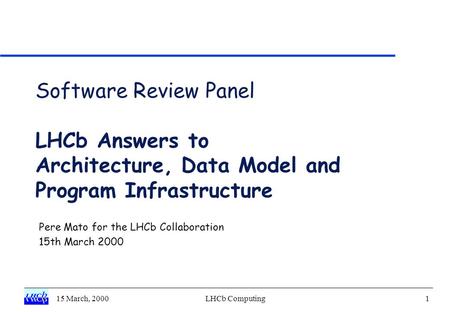 15 March, 2000LHCb Computing1 Software Review Panel LHCb Answers to Architecture, Data Model and Program Infrastructure Pere Mato for the LHCb Collaboration.