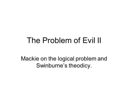 The Problem of Evil II Mackie on the logical problem and Swinburne’s theodicy.