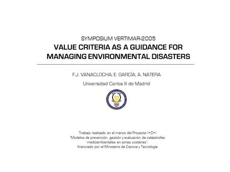 SYMPOSIUM VERTIMAR-2005 VALUE CRITERIA AS A GUIDANCE FOR MANAGING ENVIRONMENTAL DISASTERS F.J. VANACLOCHA; E. GARCÍA; A. NATERA Universidad Carlos III.
