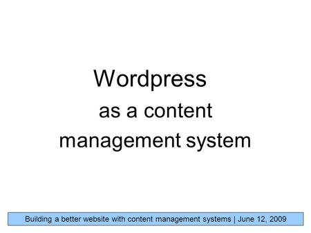 Wordpress as a content management system Building a better website with content management systems | June 12, 2009.
