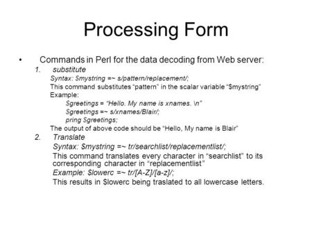 Processing Form Commands in Perl for the data decoding from Web server: 1.substitute Syntax: $mystring =~ s/pattern/replacement/; This command substitutes.