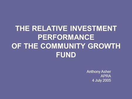 THE RELATIVE INVESTMENT PERFORMANCE OF THE COMMUNITY GROWTH FUND Anthony Asher APRA 4 July 2005.