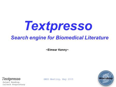 GMOD Meeting, May 2005 Patent Pending, Caltech Proprietary Textpresso Search engine for Biomedical Literature ~Eimear Kenny~