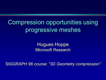 Compression opportunities using progressive meshes Hugues Hoppe Microsoft Research SIGGRAPH 98 course: “3D Geometry compression”