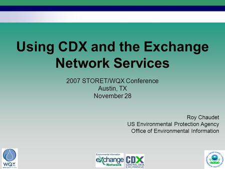 1 Using CDX and the Exchange Network Services Roy Chaudet US Environmental Protection Agency Office of Environmental Information 2007 STORET/WQX Conference.