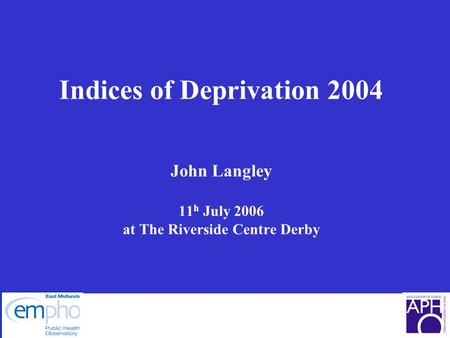 Indices of Deprivation 2004 John Langley 11 h July 2006 at The Riverside Centre Derby.