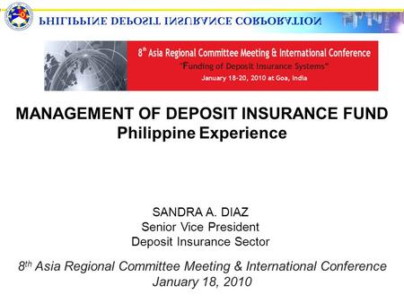 MANAGEMENT OF DEPOSIT INSURANCE FUND Philippine Experience SANDRA A. DIAZ Senior Vice President Deposit Insurance Sector 8 th Asia Regional Committee Meeting.