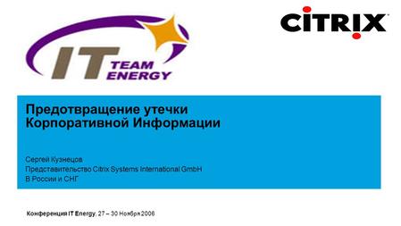 Конференция IT Energy, 27 – 30 Ноября 2006 Предотвращение утечки Корпоративной Информации Сергей Кузнецов Представительство Citrix Systems International.