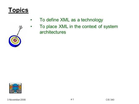 3 November 2008CIS 340 # 1 Topics To define XML as a technology To place XML in the context of system architectures.