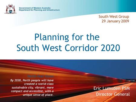 Planning for the South West Corridor 2020 Eric Lumsden PSM Director General South West Group 29 January 2009 Perth-Peel Vision By 2030, Perth people will.