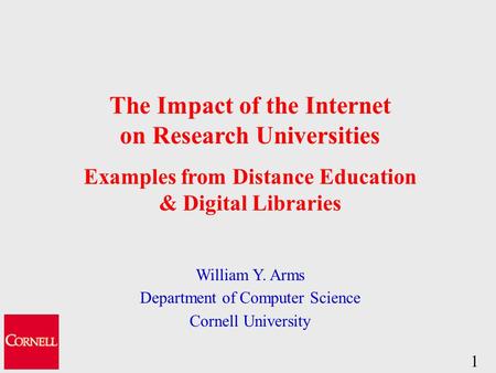 1 The Impact of the Internet on Research Universities Examples from Distance Education & Digital Libraries William Y. Arms Department of Computer Science.