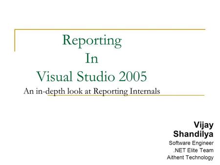 Reporting In Visual Studio 2005 An in-depth look at Reporting Internals Vijay Shandilya Software Engineer.NET Elite Team Aithent Technology.