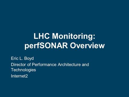 LHC Monitoring: perfSONAR Overview Eric L. Boyd Director of Performance Architecture and Technologies Internet2.