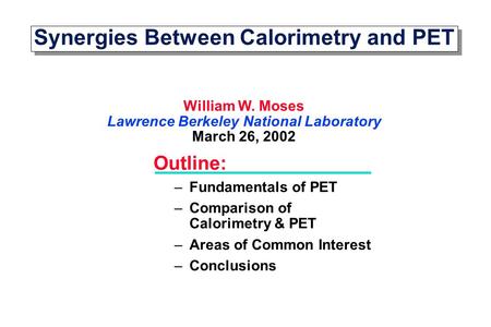 Synergies Between Calorimetry and PET William W. Moses Lawrence Berkeley National Laboratory March 26, 2002 Outline: –Fundamentals of PET –Comparison of.