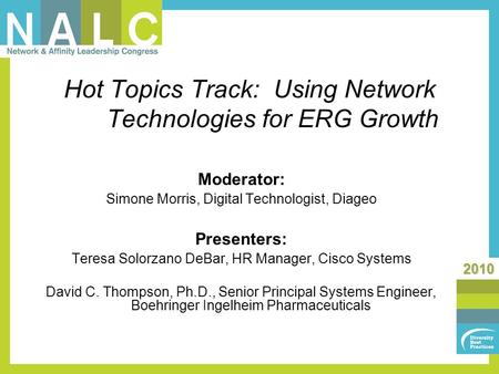 2010 Hot Topics Track: Using Network Technologies for ERG Growth Moderator: Simone Morris, Digital Technologist, Diageo Presenters: Teresa Solorzano DeBar,