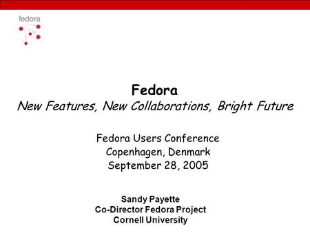 Fedora New Features, New Collaborations, Bright Future Fedora Users Conference Copenhagen, Denmark September 28, 2005 Sandy Payette Co-Director Fedora.