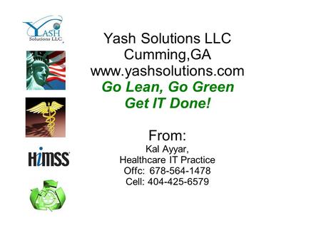 Yash Solutions LLC Cumming,GA www.yashsolutions.com Go Lean, Go Green Get IT Done! From: Kal Ayyar, Healthcare IT Practice Offc: 678-564-1478 Cell: 404-425-6579.