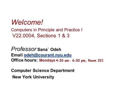 Welcome! Computers in Principle and Practice I V22.0004, Sections 1 & 3 Professor Sana` Odeh  Office hours: Mondays 4:30 am-