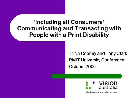 ‘Including all Consumers’ Communicating and Transacting with People with a Print Disability Tricia Cooney and Tony Clark RMIT University Conference October.