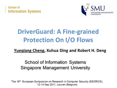 DriverGuard: A Fine-grained Protection On I/O Flows Yueqiang Cheng, Xuhua Ding and Robert H. Deng School of Information Systems Singapore Management University.