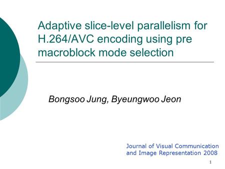 1 Adaptive slice-level parallelism for H.264/AVC encoding using pre macroblock mode selection Bongsoo Jung, Byeungwoo Jeon Journal of Visual Communication.