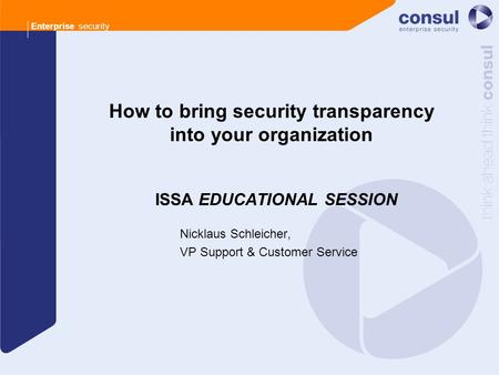 Enterprise security How to bring security transparency into your organization ISSA EDUCATIONAL SESSION Nicklaus Schleicher, VP Support & Customer Service.