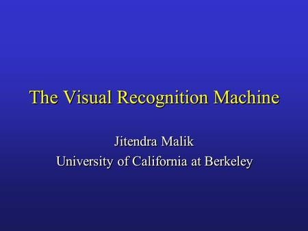 The Visual Recognition Machine Jitendra Malik University of California at Berkeley Jitendra Malik University of California at Berkeley.