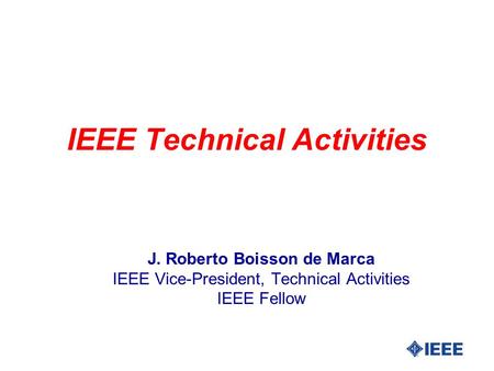 IEEE Technical Activities J. Roberto Boisson de Marca IEEE Vice-President, Technical Activities IEEE Fellow.