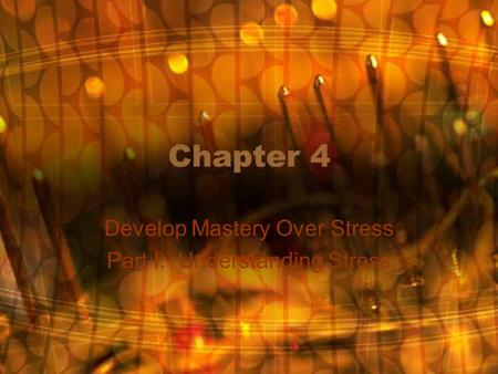Chapter 4 Develop Mastery Over Stress Part I: Understanding Stress.