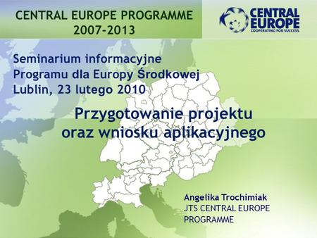 CENTRAL EUROPE PROGRAMME 2007-2013 Przygotowanie projektu oraz wniosku aplikacyjnego Seminarium informacyjne Programu dla Europ y Środkowej Lublin, 23.