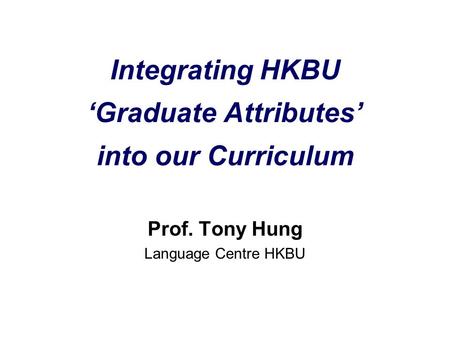 Integrating HKBU ‘Graduate Attributes’ into our Curriculum Prof. Tony Hung Language Centre HKBU.