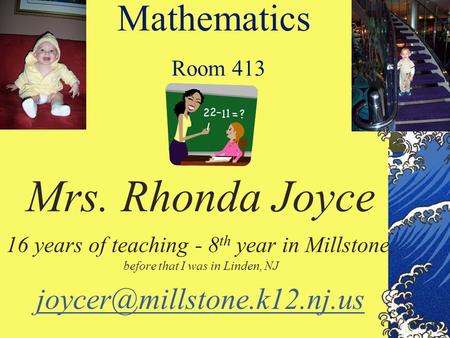 Mathematics Room 413 Mrs. Rhonda Joyce 16 years of teaching - 8 th year in Millstone, before that I was in Linden, NJ