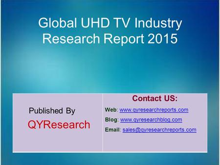 Global UHD TV Industry Research Report 2015 Published By QYResearch Contact US: Web: www.qyresearchreports.comwww.qyresearchreports.com Blog: www.qyresearchblog.comwww.qyresearchblog.com.