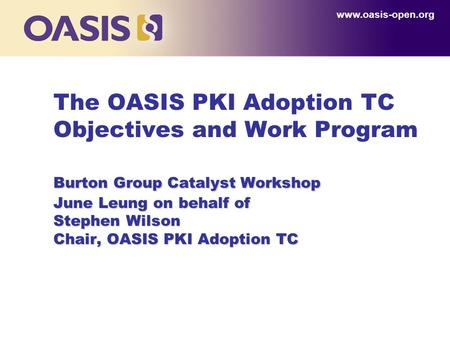 Burton Group Catalyst Workshop June Leung on behalf of Stephen Wilson Chair, OASIS PKI Adoption TC The OASIS PKI Adoption TC Objectives and Work Program.
