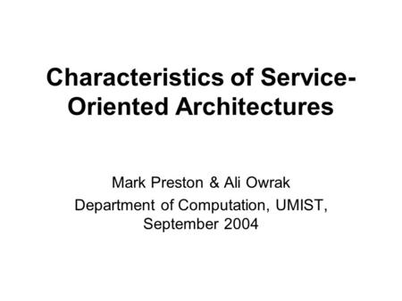 Characteristics of Service- Oriented Architectures Mark Preston & Ali Owrak Department of Computation, UMIST, September 2004.