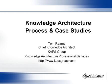 Knowledge Architecture Process & Case Studies Tom Reamy Chief Knowledge Architect KAPS Group Knowledge Architecture Professional Services