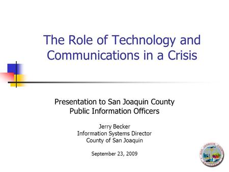 The Role of Technology and Communications in a Crisis Presentation to San Joaquin County Public Information Officers Jerry Becker Information Systems Director.