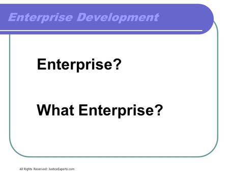 All Rights Reserved: JusticeExperts.com Enterprise? What Enterprise? Enterprise Development.