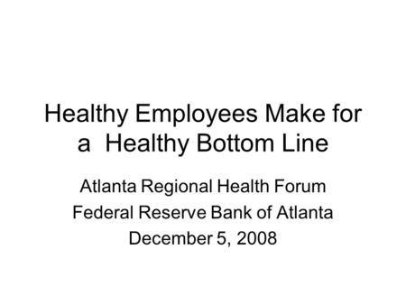 Healthy Employees Make for a Healthy Bottom Line Atlanta Regional Health Forum Federal Reserve Bank of Atlanta December 5, 2008.