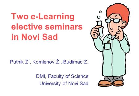 Two e-Learning elective seminars in Novi Sad Putnik Z., Komlenov Ž., Budimac Z. DMI, Faculty of Science University of Novi Sad.