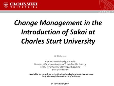 Change Management in the Introduction of Sakai at Charles Sturt University Dr Philip Uys Charles Sturt University, Australia Manager, Educational Design.